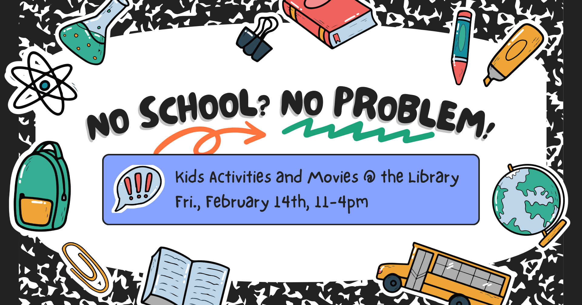 Image that looks like a composition book with school-themed stickers all over it. There is text that says: 'No school? No problem! Kids activities and movies @ the library, Friday, February 14th, 11am-4pm.'