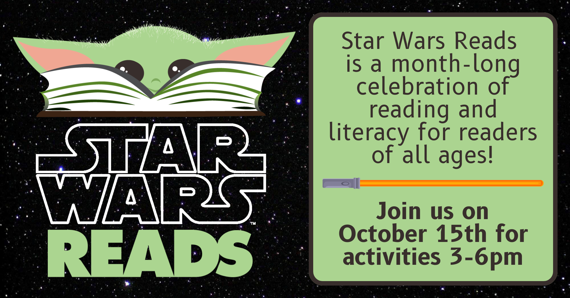 Against a starry backdrop of space, there is an image of a Yoda head peering out over a book with the words 'Star Wars Reads' underneath. There is dark text in a green box to the right that says 'Star Wars Reads is a month-long celebration of reading and literacy for readers of all ages! Join us on October 15th for activities 3-6pm.' There is also an orange lightsaber by the text.