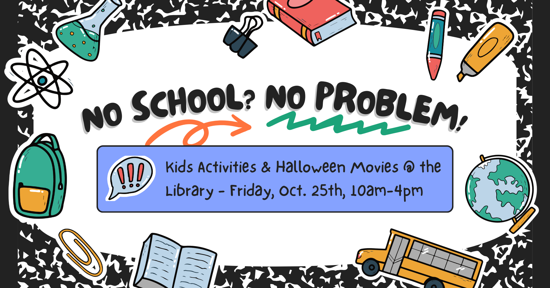 Image that looks like a composition book with school-themed stickers all over it. There is text that says: 'No school? No problem! Kids activities and Halloween movies @ the library, Friday, October 25th, 10am-4pm.'